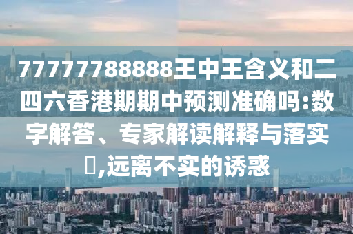 77777788888王中王含義和二四六香港期期中預(yù)測(cè)準(zhǔn)確嗎:數(shù)字解答、專家解讀解釋與落實(shí)?,遠(yuǎn)離不實(shí)的誘惑