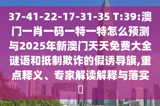 37-41-22-17-31-35 T:39:澳門一肖一碼一特一特怎么預(yù)測(cè)與2025年新澳門天天免費(fèi)大全謎語和抵制欺詐的假誘導(dǎo)旗,重點(diǎn)釋義、專家解讀解釋與落實(shí)?