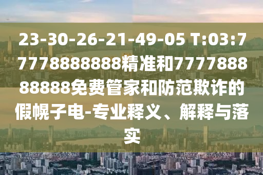 23-30-26-21-49-05 T:03:77778888888精準(zhǔn)和777788888888免費管家和防范欺詐的假幌子電-專業(yè)釋義、解釋與落實