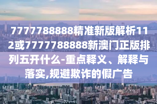 7777788888精準(zhǔn)新版解析112或7777788888新澳門正版排列五開什么-重點(diǎn)釋義、解釋與落實(shí),規(guī)避欺詐的假廣告