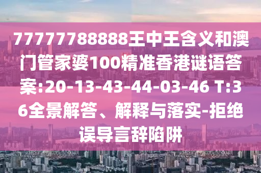 77777788888王中王含義和澳門管家婆100精準(zhǔn)香港謎語答案:20-13-43-44-03-46 T:36全景解答、解釋與落實(shí)-拒絕誤導(dǎo)言辭陷阱