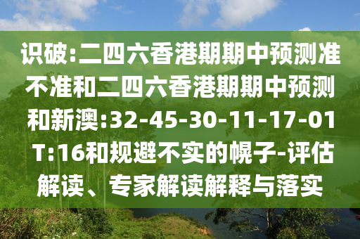 識(shí)破:二四六香港期期中預(yù)測(cè)準(zhǔn)不準(zhǔn)和二四六香港期期中預(yù)測(cè)和新澳:32-45-30-11-17-01 T:16和規(guī)避不實(shí)的幌子-評(píng)估解讀、專家解讀解釋與落實(shí)