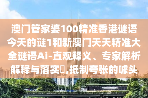 澳門管家婆100精準(zhǔn)香港謎語(yǔ)今天的謎1和新澳門天天精準(zhǔn)大全謎語(yǔ)Ai-直觀釋義、專家解析解釋與落實(shí)?,抵制夸張的噱頭
