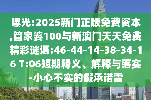 曝光:2025新門正版免費(fèi)資本,管家婆100與新澳門天天免費(fèi)精彩謎語(yǔ):46-44-14-38-34-16 T:06短期釋義、解釋與落實(shí)-小心不實(shí)的假承諾雷