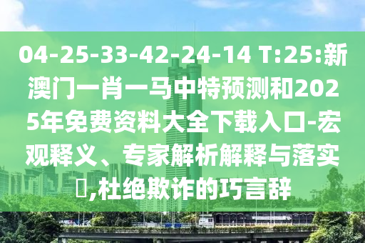 04-25-33-42-24-14 T:25:新澳門一肖一馬中特預(yù)測和2025年免費資料大全下載入口-宏觀釋義、專家解析解釋與落實?,杜絕欺詐的巧言辭