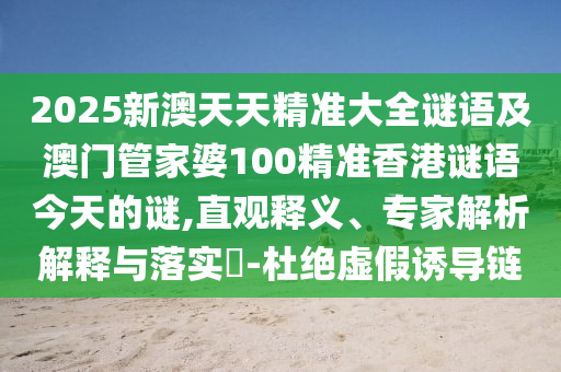 2025新澳天天精準(zhǔn)大全謎語及澳門管家婆100精準(zhǔn)香港謎語今天的謎,直觀釋義、專家解析解釋與落實(shí)?-杜絕虛假誘導(dǎo)鏈