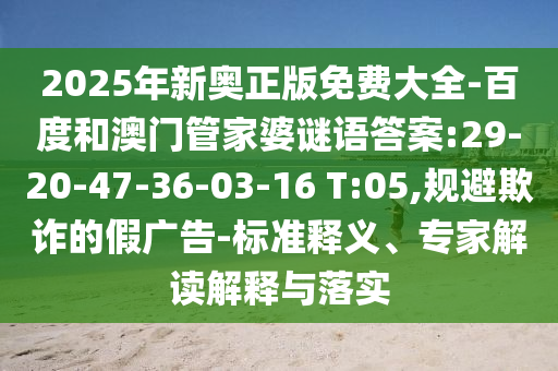 2025年新奧正版免費大全-百度和澳門管家婆謎語答案:29-20-47-36-03-16 T:05,規(guī)避欺詐的假廣告-標準釋義、專家解讀解釋與落實