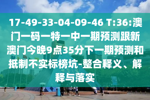 17-49-33-04-09-46 T:36:澳門一碼一特一中一期預(yù)測(cè)跟新澳門今晚9點(diǎn)35分下一期預(yù)測(cè)和抵制不實(shí)標(biāo)榜坑-整合釋義、解釋與落實(shí)