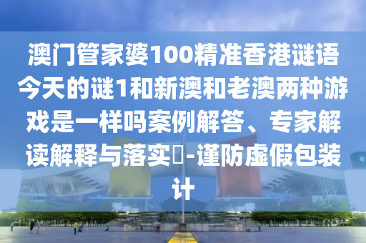 澳門管家婆100精準(zhǔn)香港謎語今天的謎1和新澳和老澳兩種游戲是一樣嗎案例解答、專家解讀解釋與落實(shí)?-謹(jǐn)防虛假包裝計(jì)