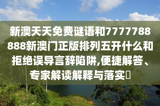 新澳天天免費(fèi)謎語(yǔ)和7777788888新澳門正版排列五開(kāi)什么和拒絕誤導(dǎo)言辭陷阱,便捷解答、專家解讀解釋與落實(shí)?