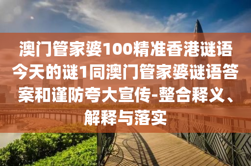 澳門管家婆100精準(zhǔn)香港謎語今天的謎1同澳門管家婆謎語答案和謹(jǐn)防夸大宣傳-整合釋義、解釋與落實(shí)