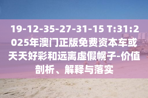 19-12-35-27-31-15 T:31:2025年澳門正版免費(fèi)資本車或天天好彩和遠(yuǎn)離虛假幌子-價(jià)值剖析、解釋與落實(shí)