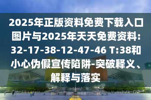 2025年正版資料免費(fèi)下載入口圖片與2025年天天免費(fèi)資料:32-17-38-12-47-46 T:38和小心偽假宣傳陷阱-突破釋義、解釋與落實(shí)
