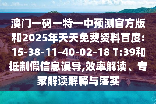 澳門一碼一特一中預(yù)測(cè)官方版和2025年天天免費(fèi)資料百度:15-38-11-40-02-18 T:39和抵制假信息誤導(dǎo),效率解讀、專家解讀解釋與落實(shí)