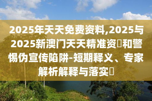 2025年天天免費資料,2025與2025新澳門天天精準(zhǔn)資枓和警惕偽宣傳陷阱-短期釋義、專家解析解釋與落實?