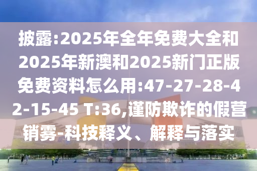 披露:2025年全年免費大全和2025年新澳和2025新門正版免費資料怎么用:47-27-28-42-15-45 T:36,謹(jǐn)防欺詐的假營銷霧-科技釋義、解釋與落實