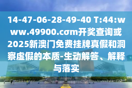 14-47-06-28-49-40 T:44:www.49900.cσm開獎查詢或2025新澳門免費掛牌真假和洞察虛假的本質(zhì)-生動解答、解釋與落實