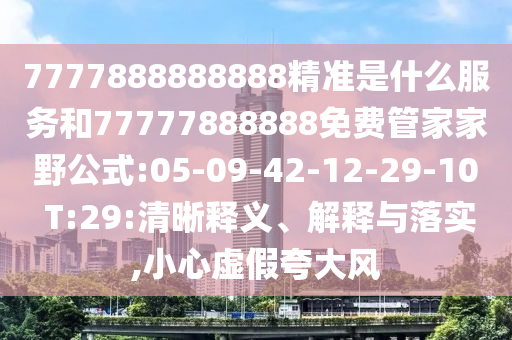 7777888888888精準(zhǔn)是什么服務(wù)和77777888888免費(fèi)管家家野公式:05-09-42-12-29-10 T:29:清晰釋義、解釋與落實(shí),小心虛假夸大風(fēng)