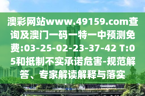 澳彩網(wǎng)站www.49159.соm查詢及澳門一碼一特一中預(yù)測免費(fèi):03-25-02-23-37-42 T:05和抵制不實(shí)承諾危害-規(guī)范解答、專家解讀解釋與落實(shí)