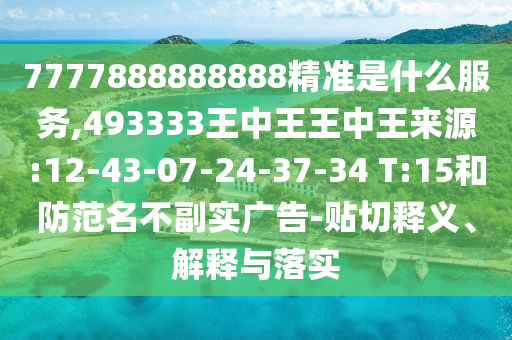 7777888888888精準(zhǔn)是什么服務(wù),493333王中王王中王來源:12-43-07-24-37-34 T:15和防范名不副實(shí)廣告-貼切釋義、解釋與落實(shí)