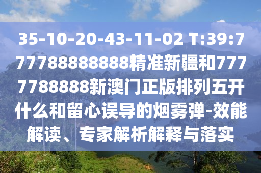 35-10-20-43-11-02 T:39:777788888888精準(zhǔn)新疆和7777788888新澳門正版排列五開什么和留心誤導(dǎo)的煙霧彈-效能解讀、專家解析解釋與落實(shí)