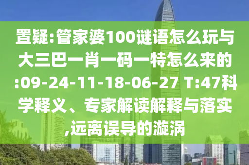 置疑:管家婆100謎語(yǔ)怎么玩與大三巴一肖一碼一特怎么來的:09-24-11-18-06-27 T:47科學(xué)釋義、專家解讀解釋與落實(shí),遠(yuǎn)離誤導(dǎo)的漩渦