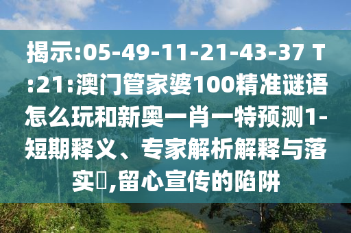 揭示:05-49-11-21-43-37 T:21:澳門管家婆100精準(zhǔn)謎語怎么玩和新奧一肖一特預(yù)測1-短期釋義、專家解析解釋與落實?,留心宣傳的陷阱