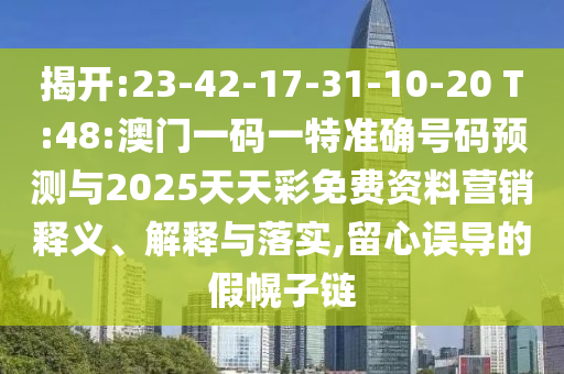 揭開:23-42-17-31-10-20 T:48:澳門一碼一特準(zhǔn)確號(hào)碼預(yù)測(cè)與2025天天彩免費(fèi)資料營(yíng)銷釋義、解釋與落實(shí),留心誤導(dǎo)的假幌子鏈
