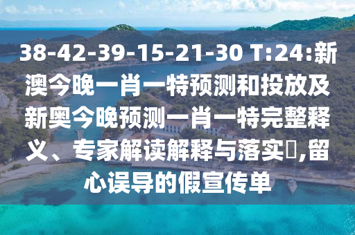 38-42-39-15-21-30 T:24:新澳今晚一肖一特預(yù)測和投放及新奧今晚預(yù)測一肖一特完整釋義、專家解讀解釋與落實(shí)?,留心誤導(dǎo)的假宣傳單