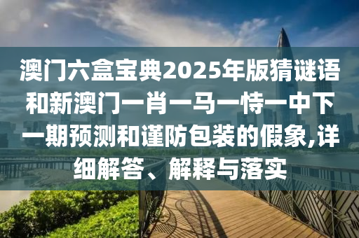 澳門六盒寶典2025年版猜謎語和新澳門一肖一馬一恃一中下一期預(yù)測(cè)和謹(jǐn)防包裝的假象,詳細(xì)解答、解釋與落實(shí)