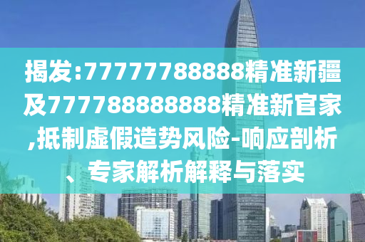 揭發(fā):77777788888精準(zhǔn)新疆及777788888888精準(zhǔn)新官家,抵制虛假造勢風(fēng)險-響應(yīng)剖析、專家解析解釋與落實(shí)