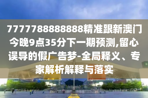 7777788888888精準(zhǔn)跟新澳門今晚9點(diǎn)35分下一期預(yù)測(cè),留心誤導(dǎo)的假?gòu)V告夢(mèng)-全局釋義、專家解析解釋與落實(shí)