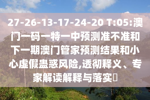 27-26-13-17-24-20 T:05:澳門一碼一特一中預(yù)測準(zhǔn)不準(zhǔn)和下一期澳門管家預(yù)測結(jié)果和小心虛假蠱惑風(fēng)險,透徹釋義、專家解讀解釋與落實(shí)?
