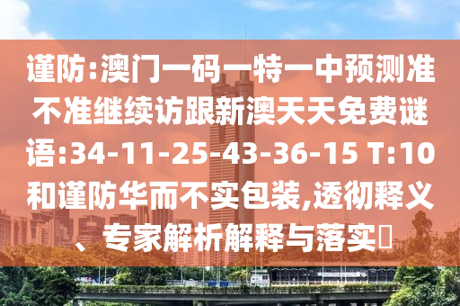 謹(jǐn)防:澳門一碼一特一中預(yù)測準(zhǔn)不準(zhǔn)繼續(xù)訪跟新澳天天免費(fèi)謎語:34-11-25-43-36-15 T:10和謹(jǐn)防華而不實(shí)包裝,透徹釋義、專家解析解釋與落實(shí)?