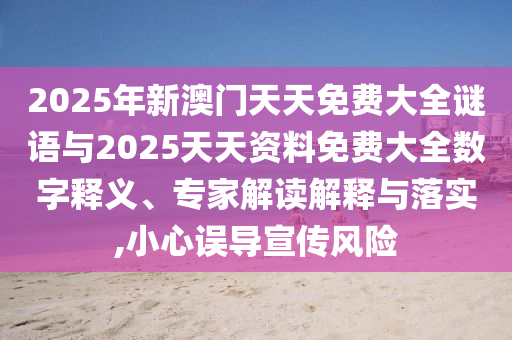 2025年新澳門天天免費大全謎語與2025天天資料免費大全數(shù)字釋義、專家解讀解釋與落實,小心誤導(dǎo)宣傳風(fēng)險