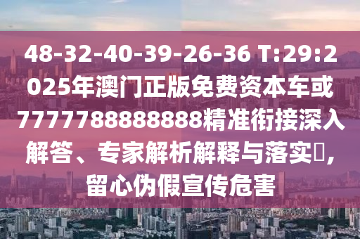 48-32-40-39-26-36 T:29:2025年澳門正版免費(fèi)資本車或7777788888888精準(zhǔn)銜接深入解答、專家解析解釋與落實(shí)?,留心偽假宣傳危害