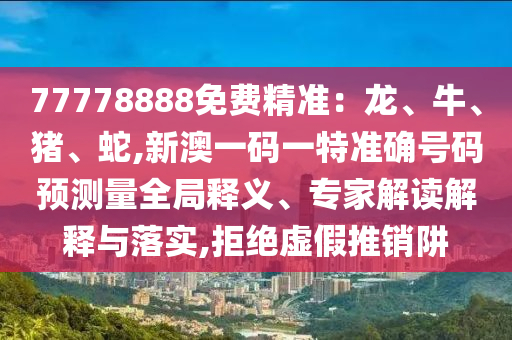77778888免費(fèi)精準(zhǔn)：龍、牛、豬、蛇,新澳一碼一特準(zhǔn)確號(hào)碼預(yù)測(cè)量全局釋義、專家解讀解釋與落實(shí),拒絕虛假推銷阱