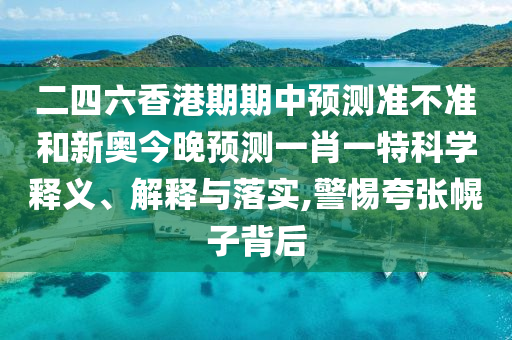 二四六香港期期中預(yù)測準(zhǔn)不準(zhǔn)和新奧今晚預(yù)測一肖一特科學(xué)釋義、解釋與落實(shí),警惕夸張幌子背后