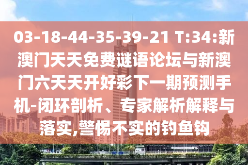 03-18-44-35-39-21 T:34:新澳門天天免費(fèi)謎語論壇與新澳門六天天開好彩下一期預(yù)測手機(jī)-閉環(huán)剖析、專家解析解釋與落實(shí),警惕不實(shí)的釣魚鉤