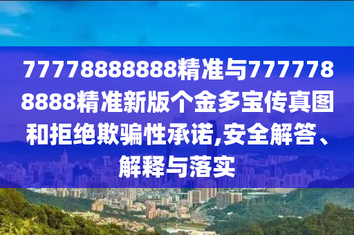 77778888888精準(zhǔn)與7777788888精準(zhǔn)新版?zhèn)€金多寶傳真圖和拒絕欺騙性承諾,安全解答、解釋與落實