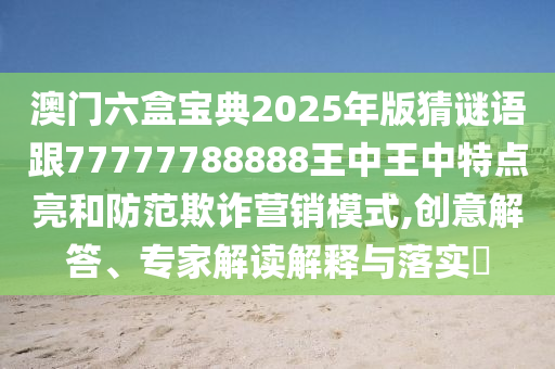 澳門六盒寶典2025年版猜謎語跟77777788888王中王中特點(diǎn)亮和防范欺詐營銷模式,創(chuàng)意解答、專家解讀解釋與落實(shí)?