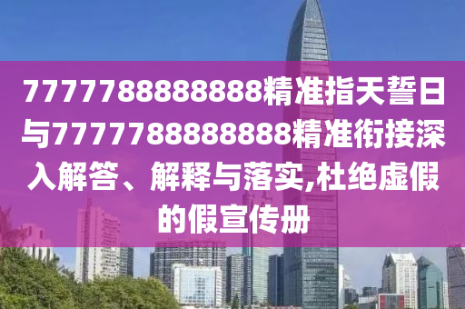 7777788888888精準(zhǔn)指天誓日與7777788888888精準(zhǔn)銜接深入解答、解釋與落實,杜絕虛假的假宣傳冊