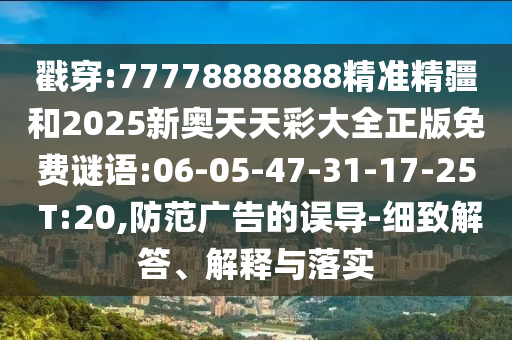 戳穿:77778888888精準(zhǔn)精疆和2025新奧天天彩大全正版免費(fèi)謎語(yǔ):06-05-47-31-17-25 T:20,防范廣告的誤導(dǎo)-細(xì)致解答、解釋與落實(shí)