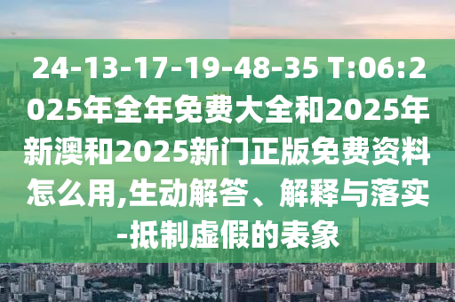 24-13-17-19-48-35 T:06:2025年全年免費大全和2025年新澳和2025新門正版免費資料怎么用,生動解答、解釋與落實-抵制虛假的表象