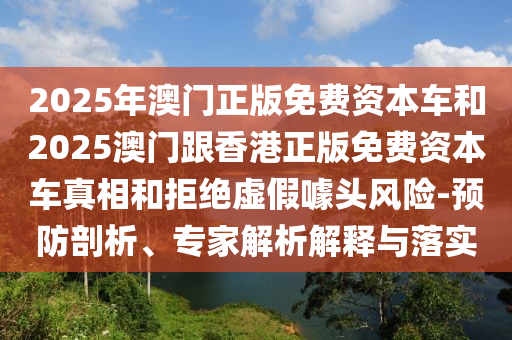 2025年澳門正版免費(fèi)資本車和2025澳門跟香港正版免費(fèi)資本車真相和拒絕虛假噱頭風(fēng)險(xiǎn)-預(yù)防剖析、專家解析解釋與落實(shí)