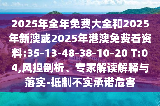2025年全年免費大全和2025年新澳或2025年港澳免費看資料:35-13-48-38-10-20 T:04,風(fēng)控剖析、專家解讀解釋與落實-抵制不實承諾危害