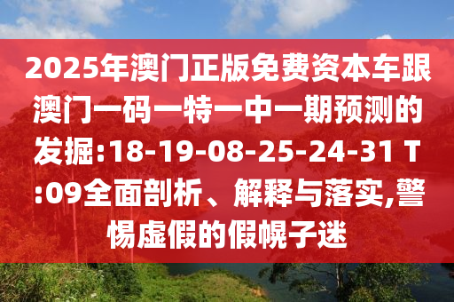 2025年澳門正版免費(fèi)資本車跟澳門一碼一特一中一期預(yù)測(cè)的發(fā)掘:18-19-08-25-24-31 T:09全面剖析、解釋與落實(shí),警惕虛假的假幌子迷