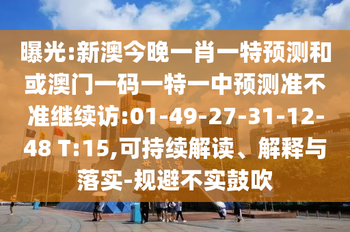 曝光:新澳今晚一肖一特預(yù)測和或澳門一碼一特一中預(yù)測準(zhǔn)不準(zhǔn)繼續(xù)訪:01-49-27-31-12-48 T:15,可持續(xù)解讀、解釋與落實-規(guī)避不實鼓吹