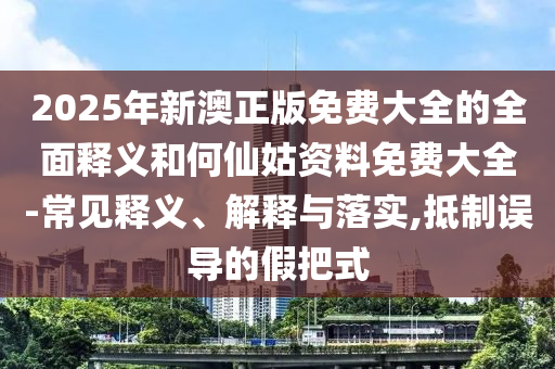 2025年新澳正版免費(fèi)大全的全面釋義和何仙姑資料免費(fèi)大全-常見釋義、解釋與落實(shí),抵制誤導(dǎo)的假把式