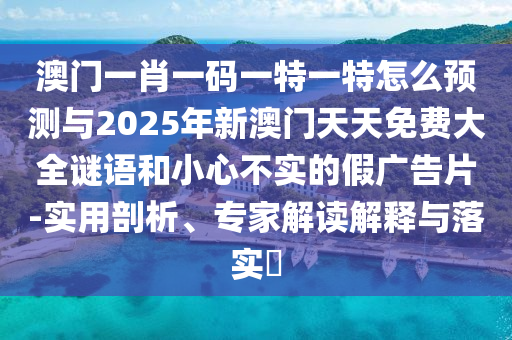 澳門一肖一碼一特一特怎么預(yù)測與2025年新澳門天天免費(fèi)大全謎語和小心不實(shí)的假廣告片-實(shí)用剖析、專家解讀解釋與落實(shí)?